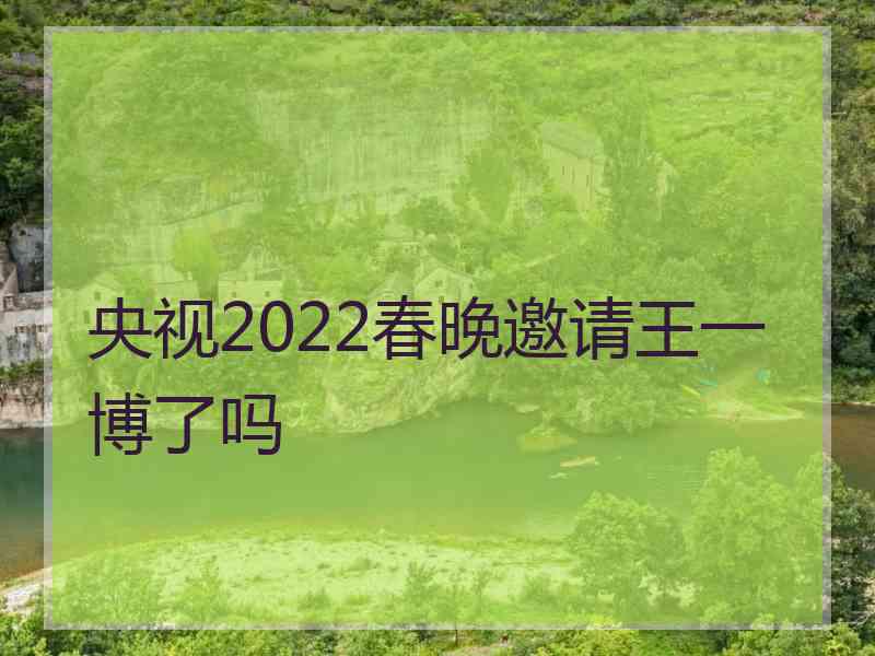 央视2022春晚邀请王一博了吗