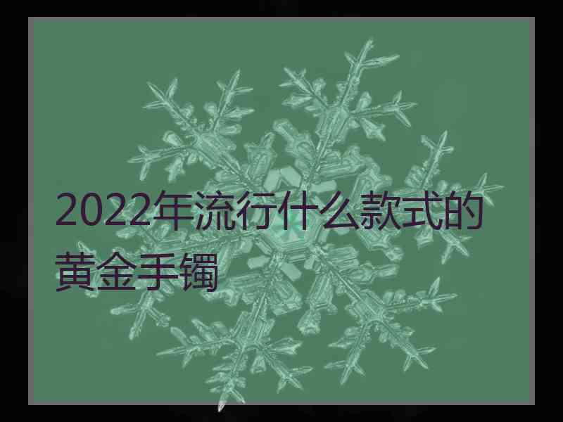 2022年流行什么款式的黄金手镯