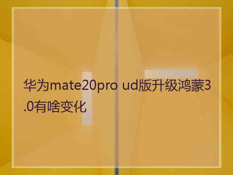 华为mate20pro ud版升级鸿蒙3.0有啥变化