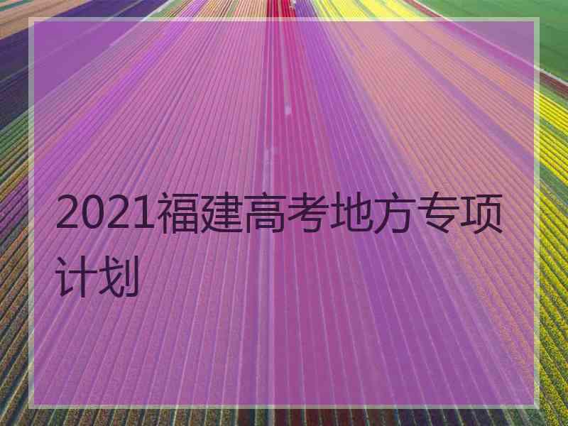 2021福建高考地方专项计划