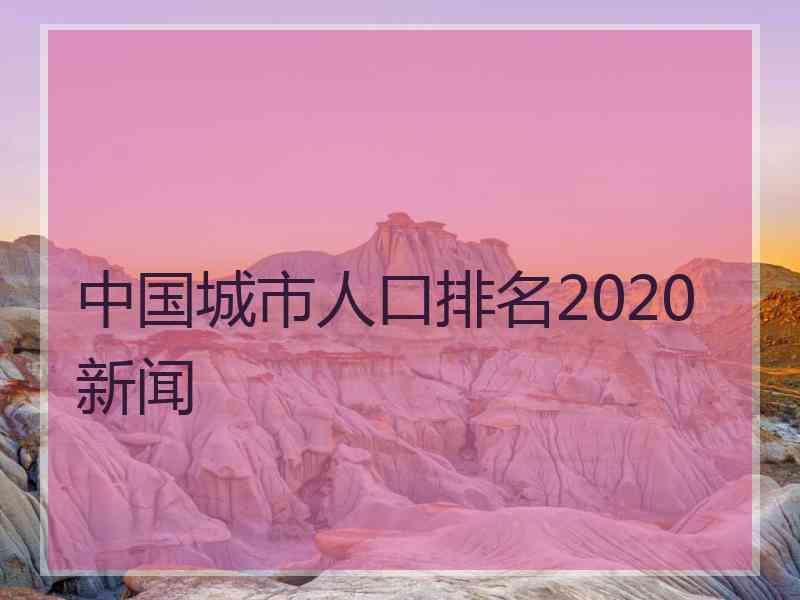 中国城市人口排名2020 新闻