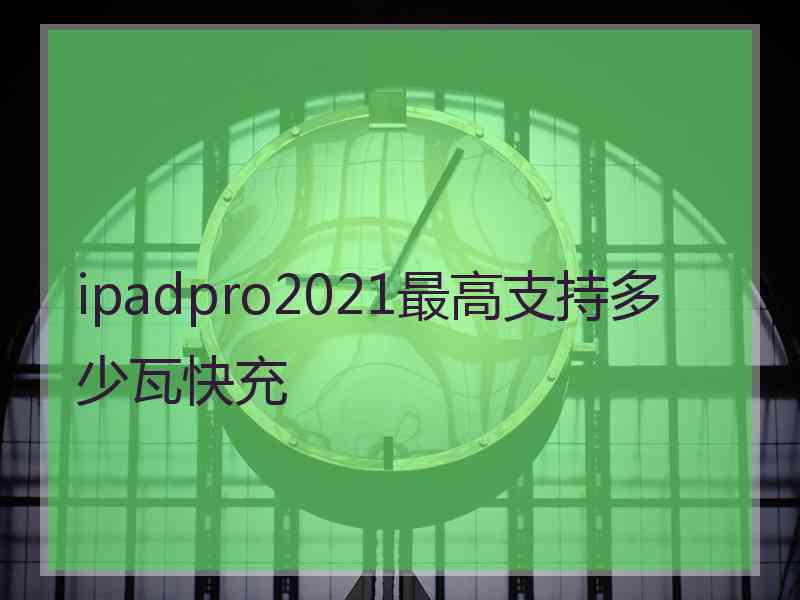 ipadpro2021最高支持多少瓦快充