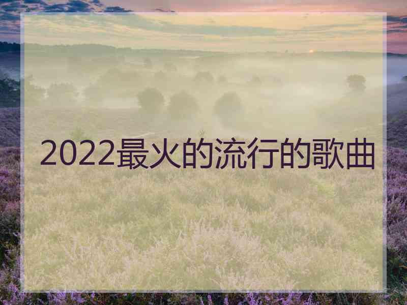 2022最火的流行的歌曲