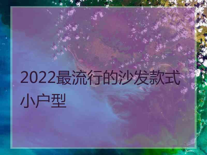 2022最流行的沙发款式小户型