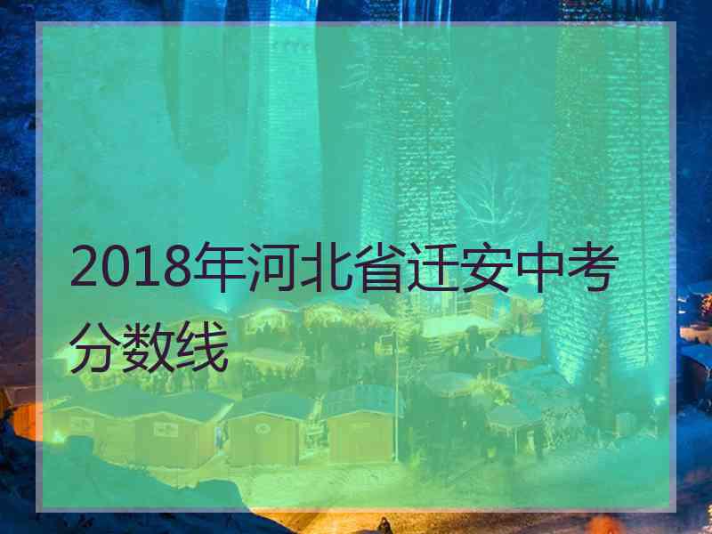 2018年河北省迁安中考分数线