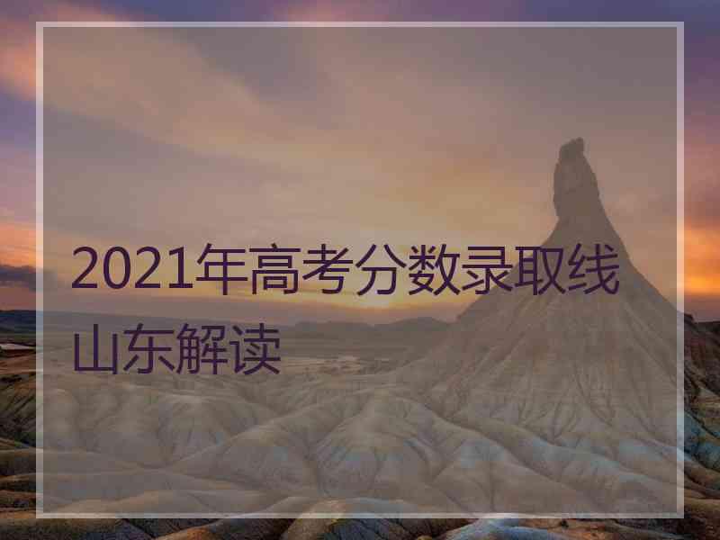 2021年高考分数录取线山东解读