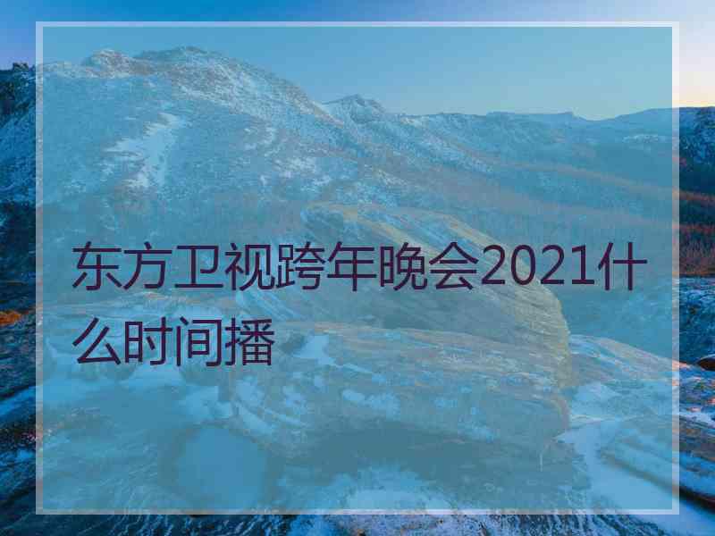 东方卫视跨年晚会2021什么时间播