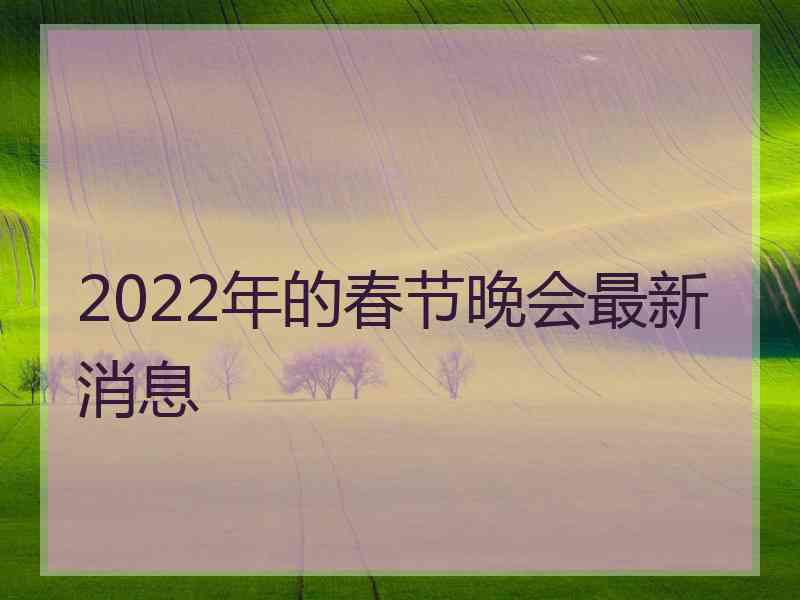 2022年的春节晚会最新消息