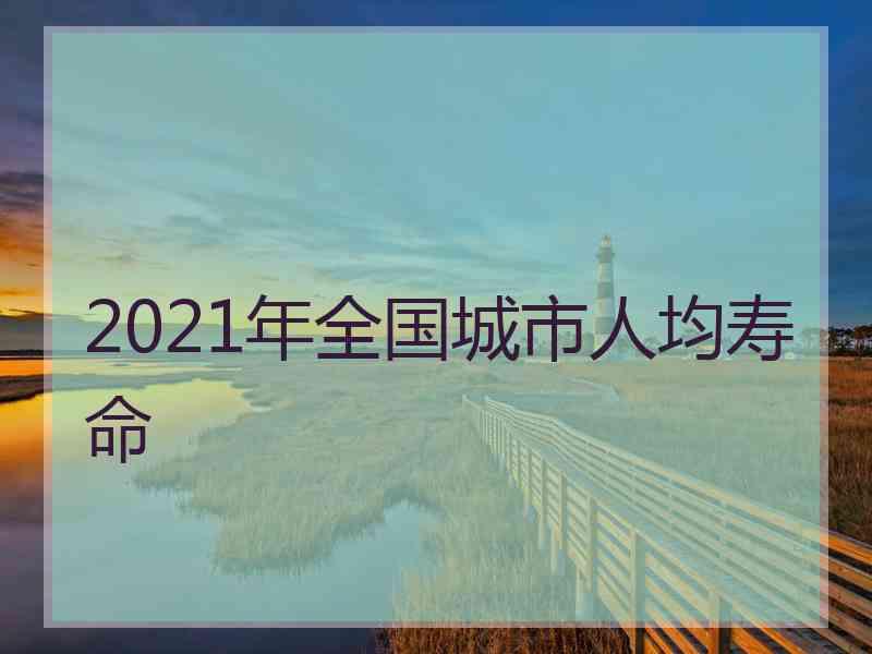 2021年全国城市人均寿命