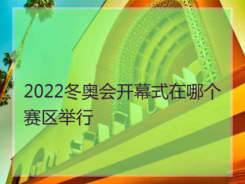 2022冬奥会开幕式在哪个赛区举行