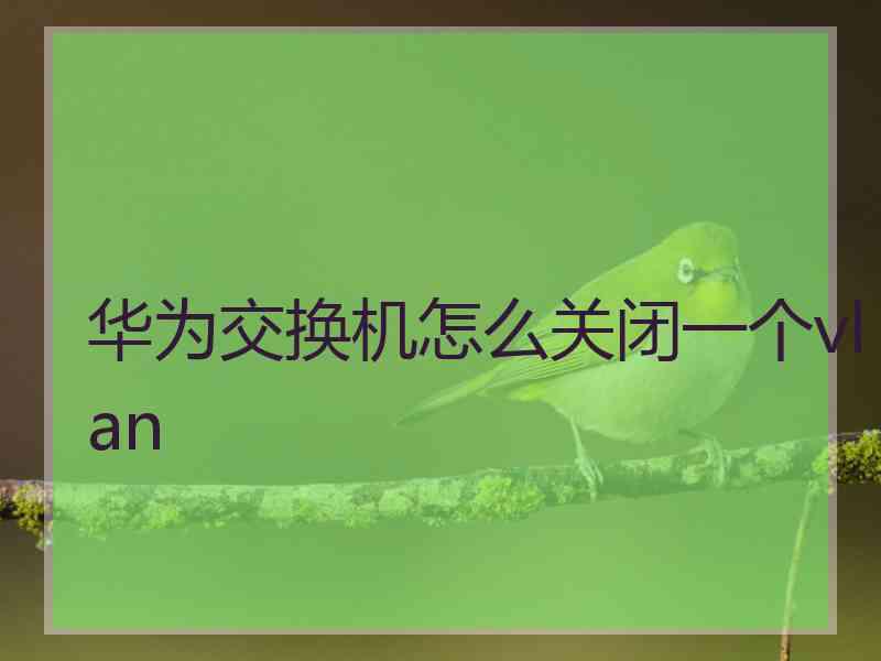 华为交换机怎么关闭一个vlan