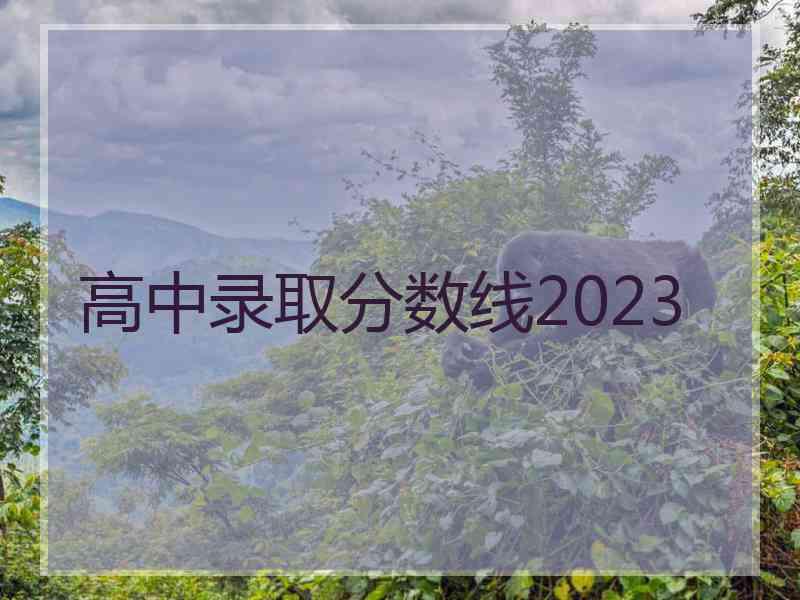 高中录取分数线2023