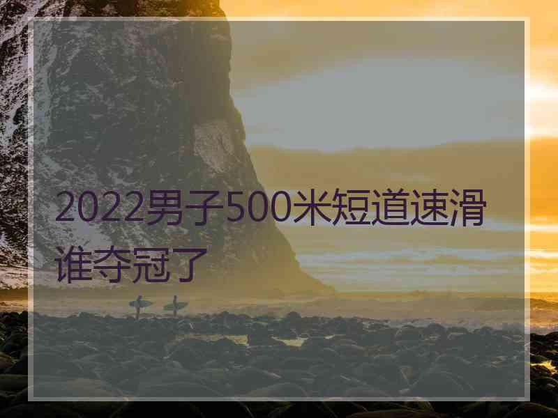 2022男子500米短道速滑谁夺冠了