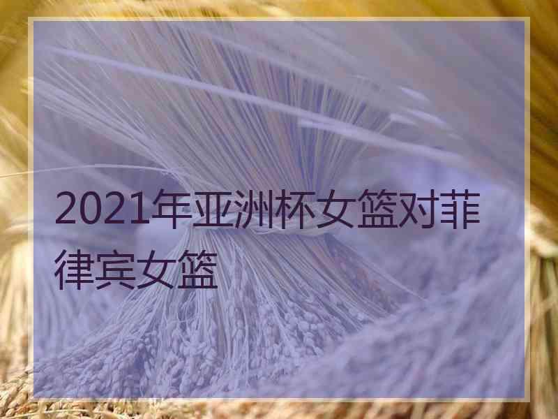 2021年亚洲杯女篮对菲律宾女篮