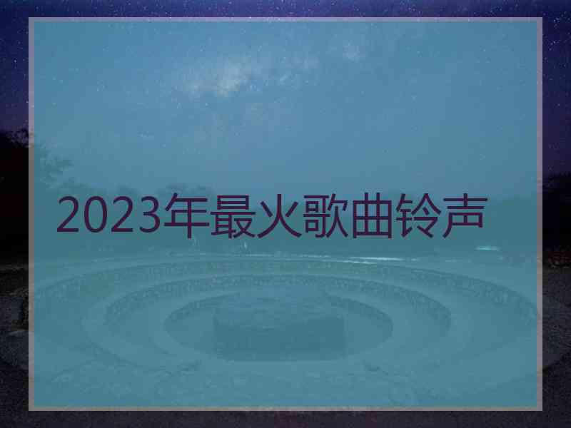 2023年最火歌曲铃声