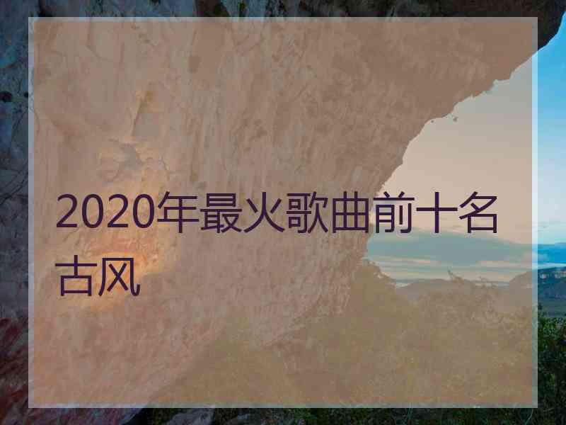 2020年最火歌曲前十名古风