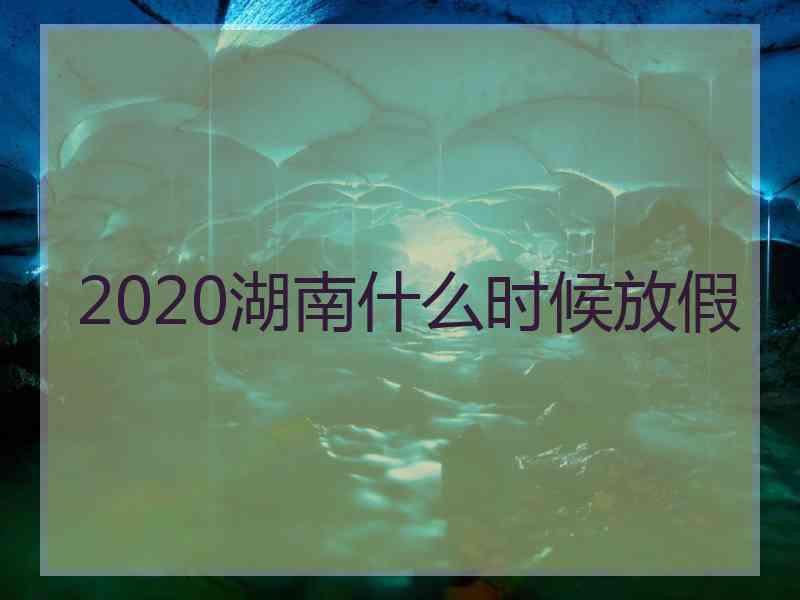 2020湖南什么时候放假