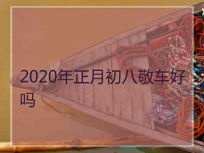 2020年正月初八敬车好吗