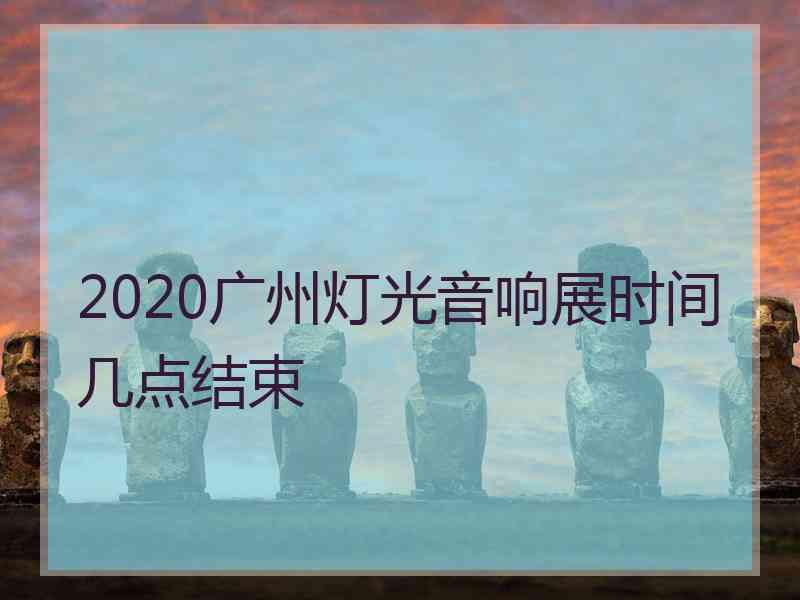 2020广州灯光音响展时间几点结束