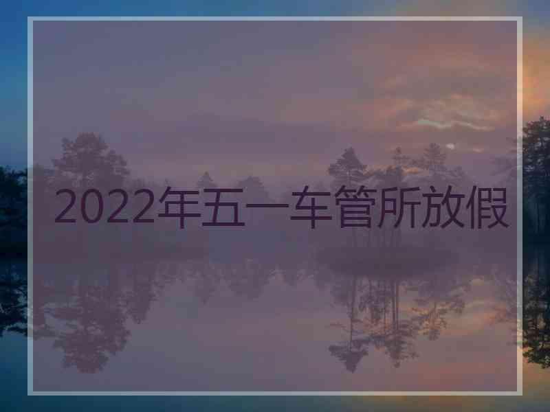 2022年五一车管所放假