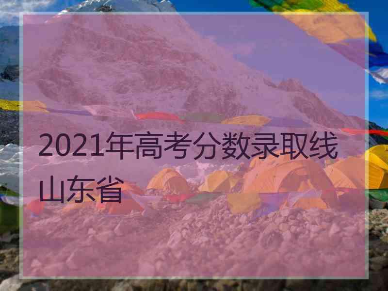 2021年高考分数录取线山东省