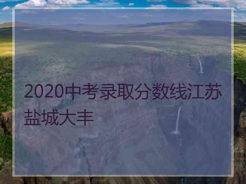 2020中考录取分数线江苏盐城大丰