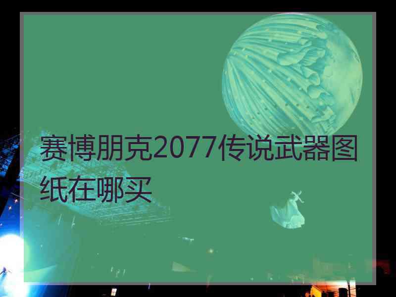 赛博朋克2077传说武器图纸在哪买