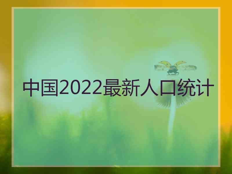 中国2022最新人口统计