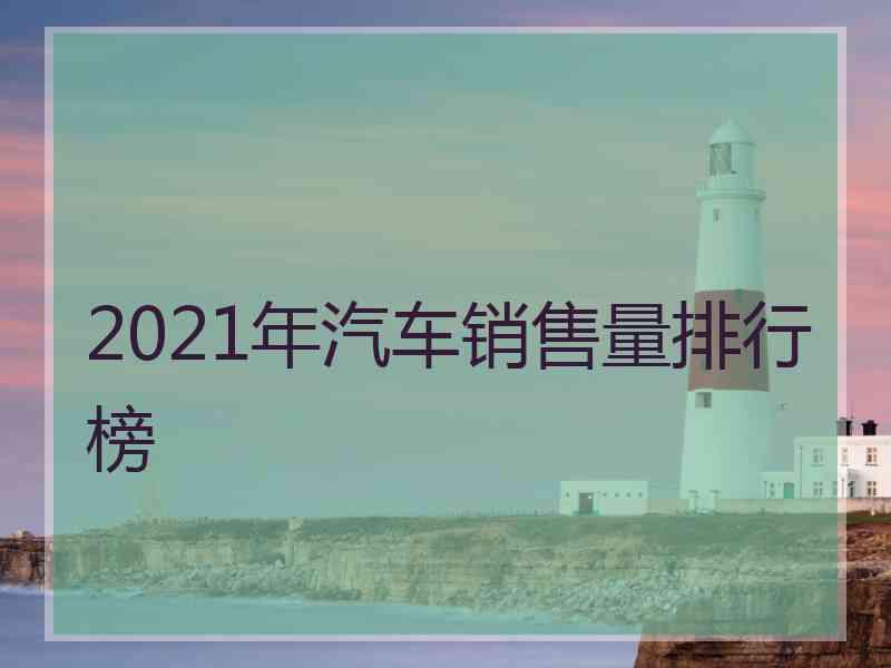 2021年汽车销售量排行榜