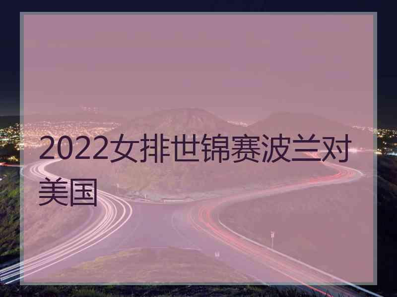 2022女排世锦赛波兰对美国