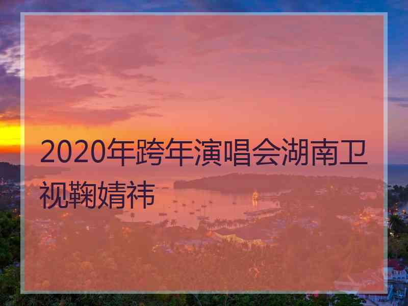 2020年跨年演唱会湖南卫视鞠婧祎