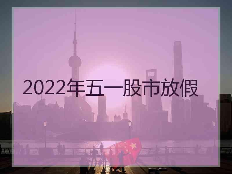 2022年五一股市放假