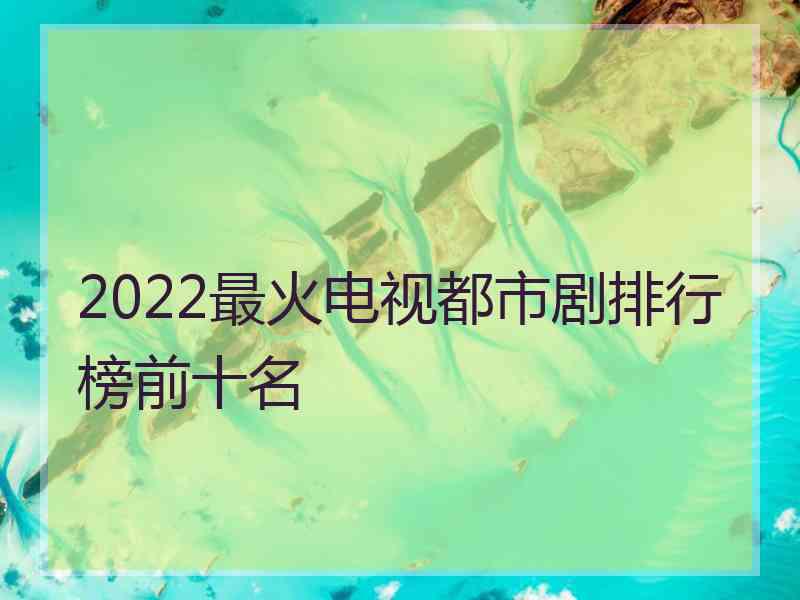 2022最火电视都市剧排行榜前十名