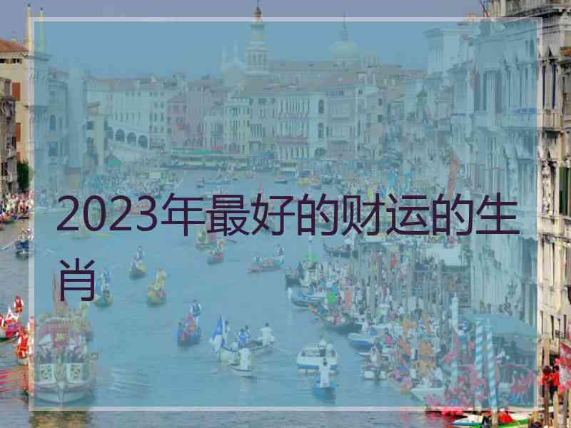 2023年最好的财运的生肖