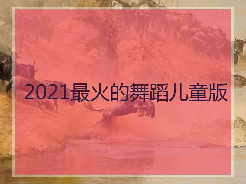 2021最火的舞蹈儿童版