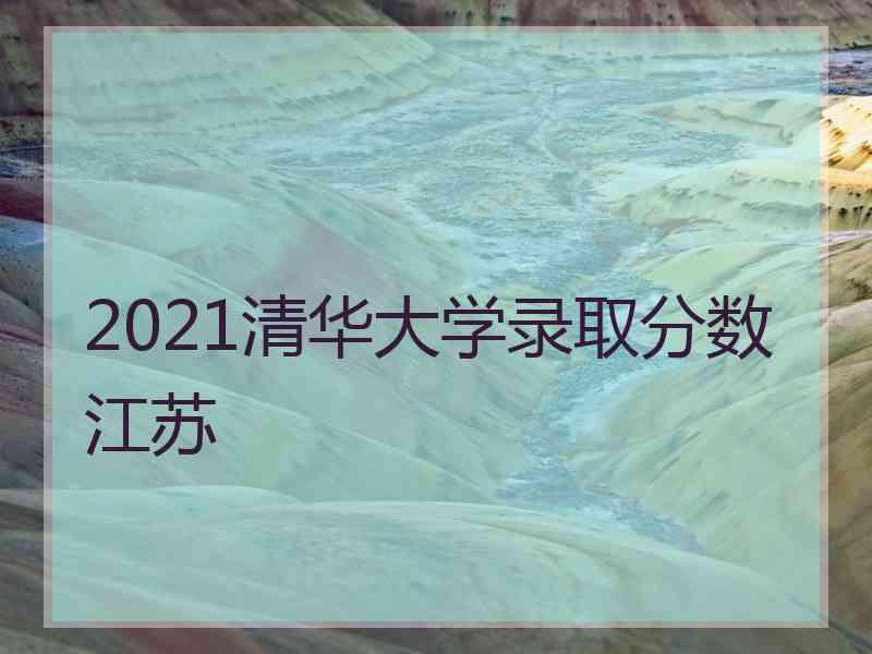 2021清华大学录取分数江苏