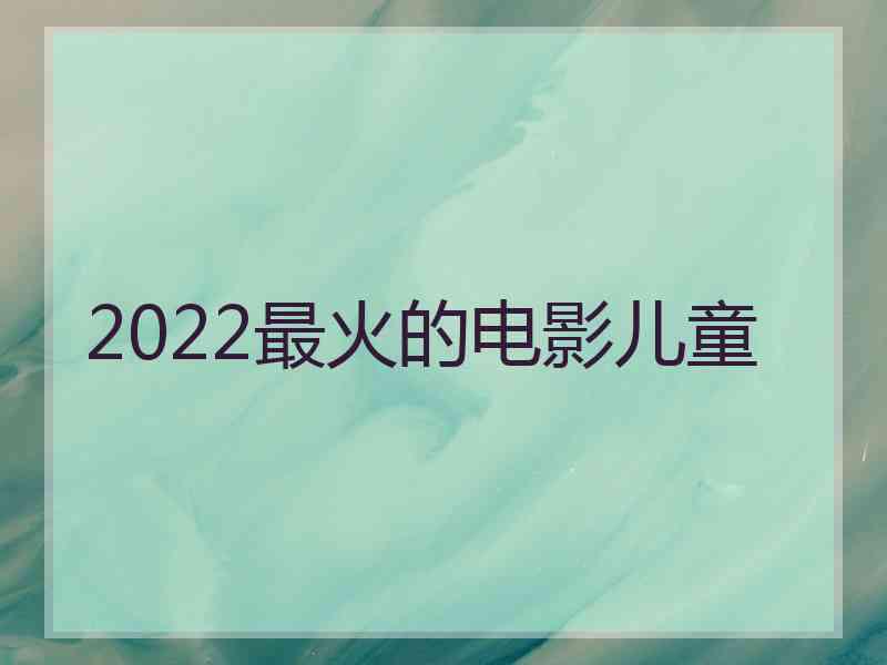 2022最火的电影儿童