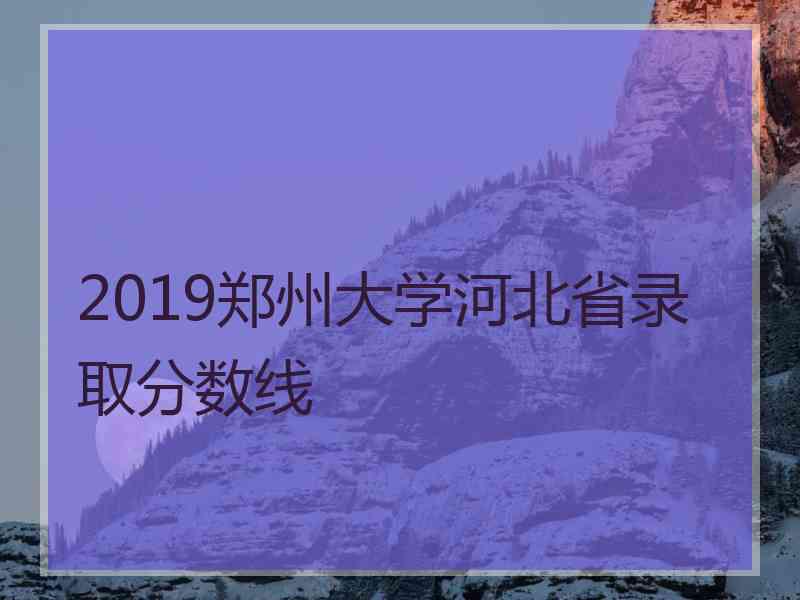 2019郑州大学河北省录取分数线