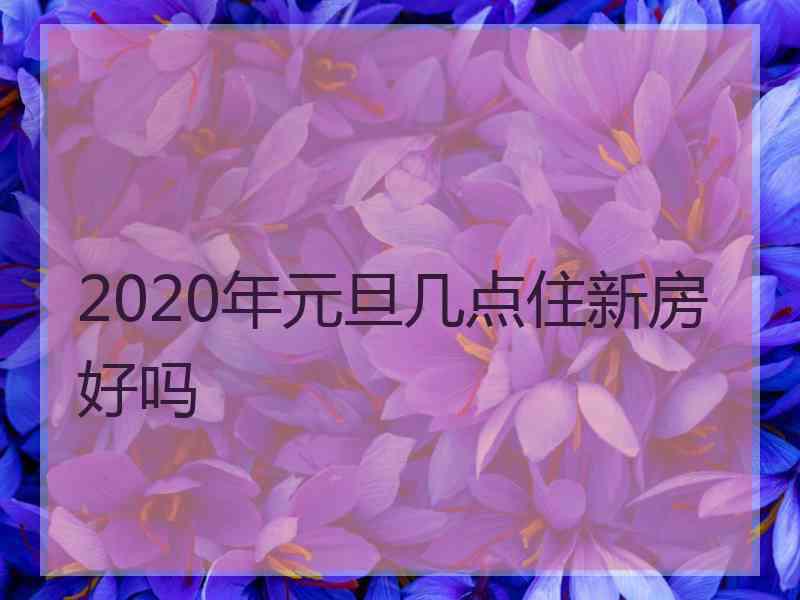 2020年元旦几点住新房好吗