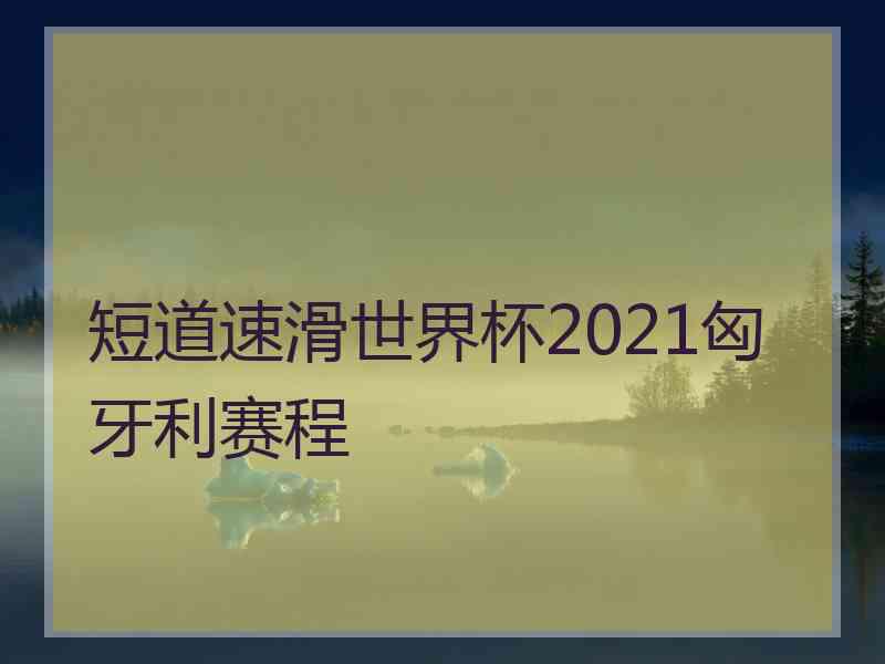 短道速滑世界杯2021匈牙利赛程