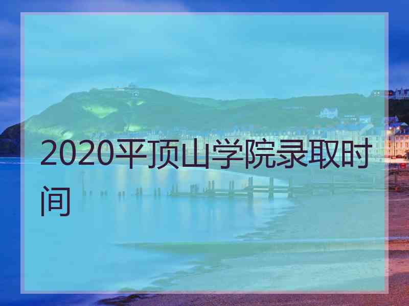 2020平顶山学院录取时间