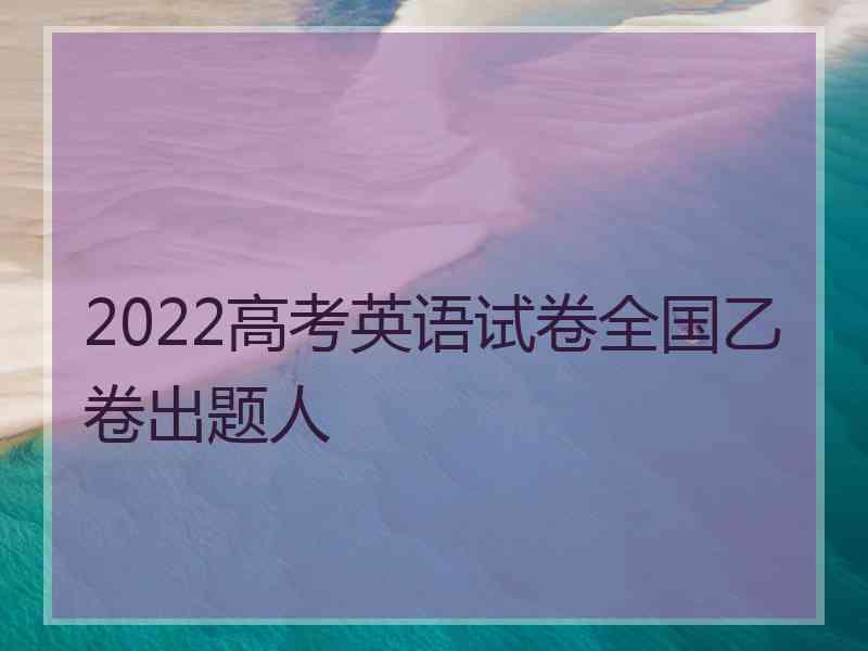 2022高考英语试卷全国乙卷出题人