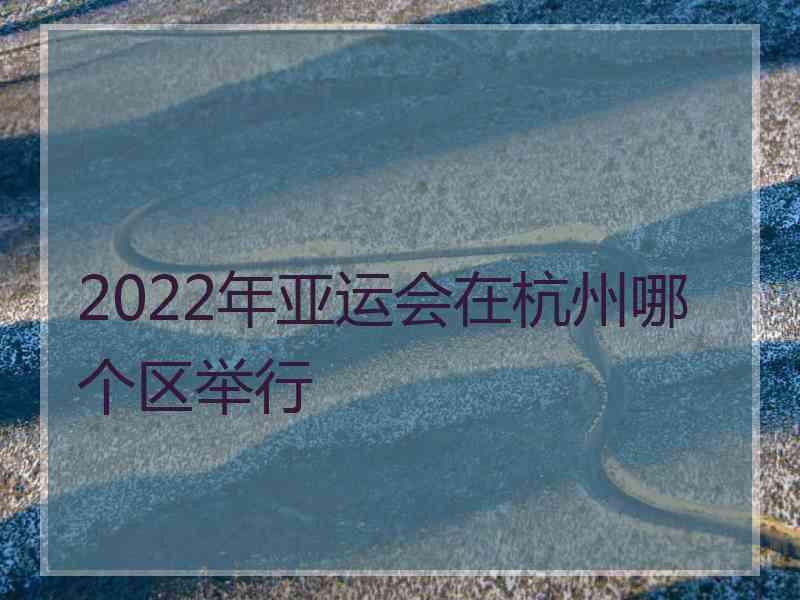 2022年亚运会在杭州哪个区举行