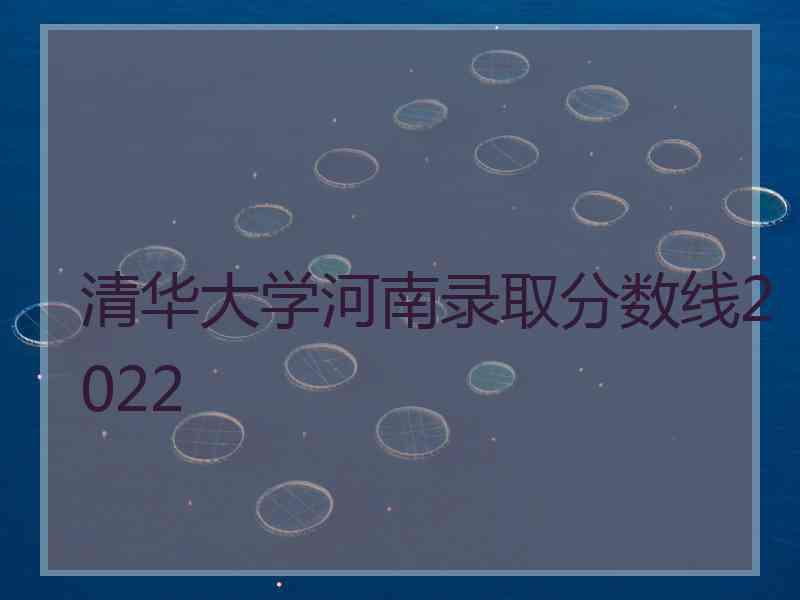 清华大学河南录取分数线2022