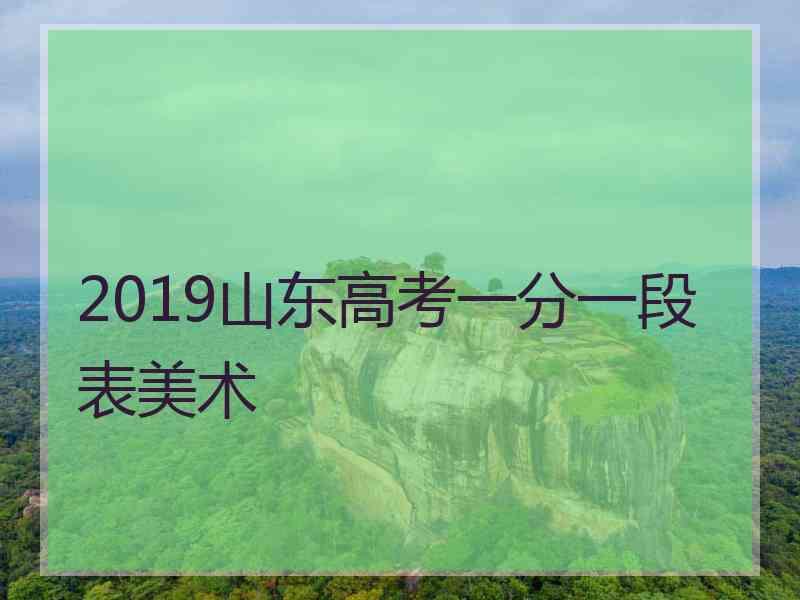 2019山东高考一分一段表美术