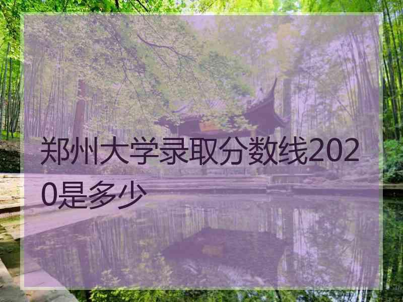 郑州大学录取分数线2020是多少