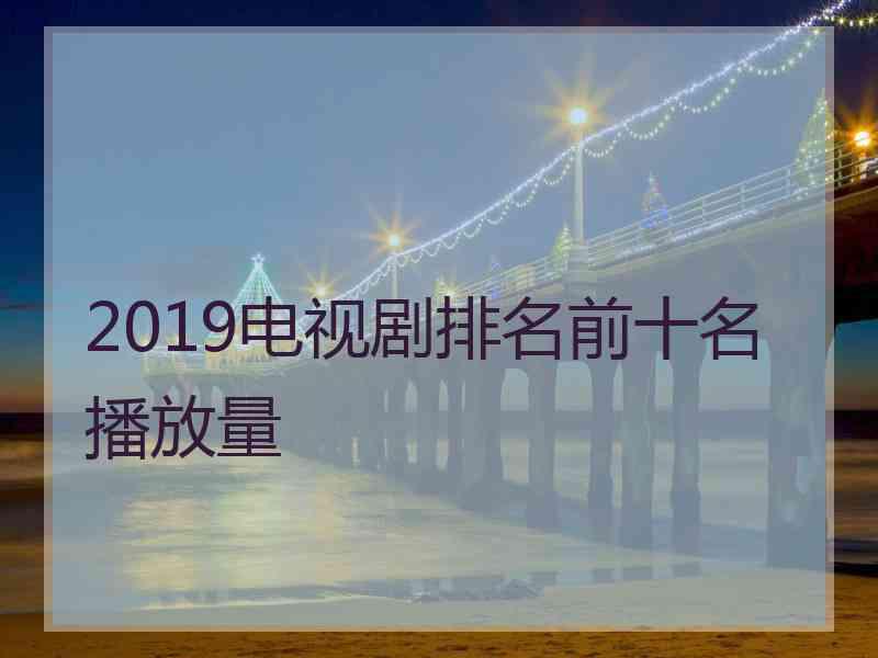 2019电视剧排名前十名播放量