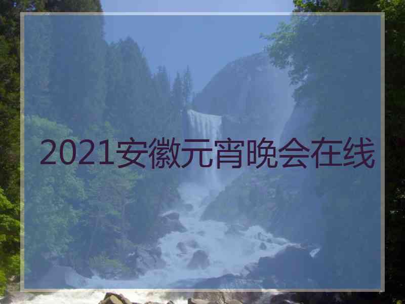 2021安徽元宵晚会在线