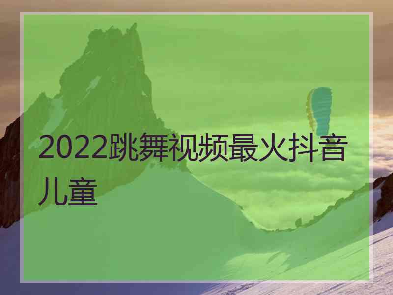 2022跳舞视频最火抖音儿童