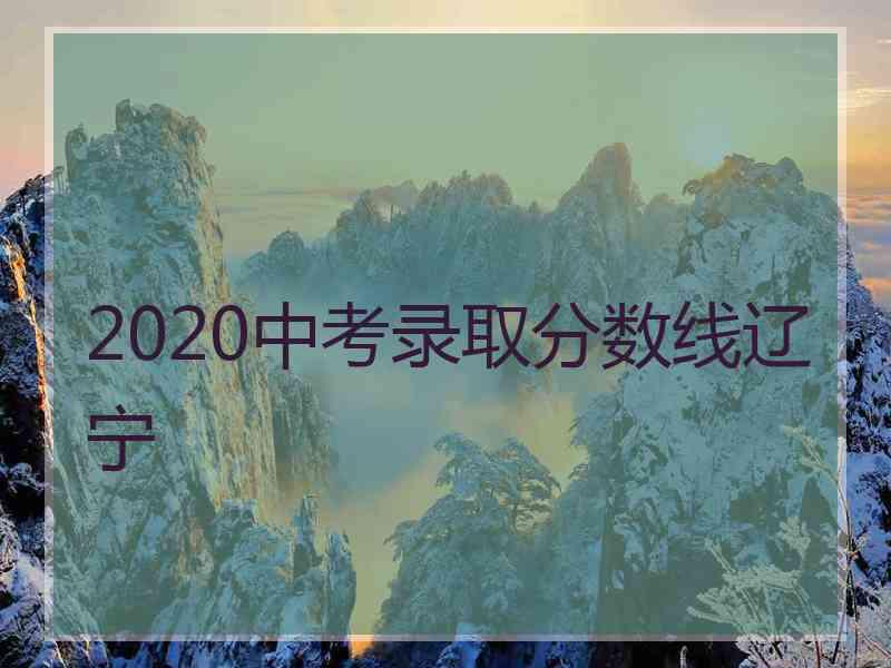 2020中考录取分数线辽宁